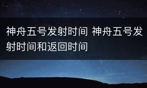 神舟五号发射时间 神舟五号发射时间和返回时间