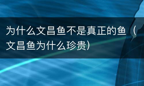 为什么文昌鱼不是真正的鱼（文昌鱼为什么珍贵）