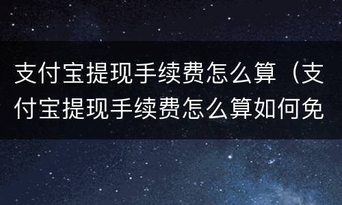 支付宝提现手续费怎么算（支付宝提现手续费怎么算如何免费）