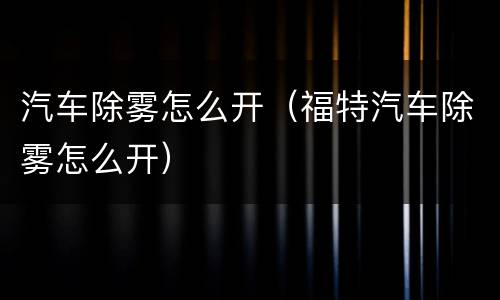 汽车除雾怎么开（福特汽车除雾怎么开）