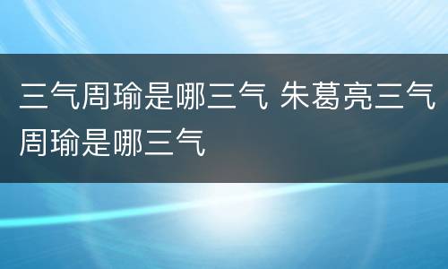 三气周瑜是哪三气 朱葛亮三气周瑜是哪三气