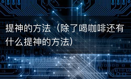 提神的方法（除了喝咖啡还有什么提神的方法）