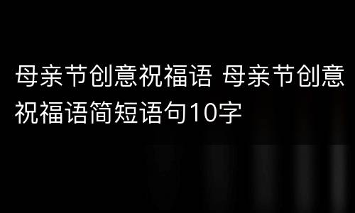 母亲节创意祝福语 母亲节创意祝福语简短语句10字