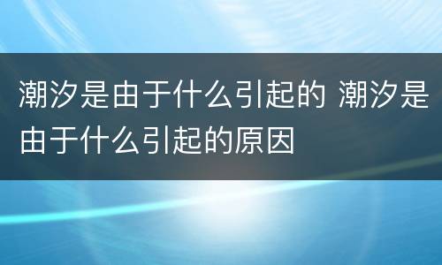 潮汐是由于什么引起的 潮汐是由于什么引起的原因