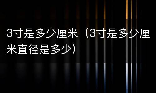 3寸是多少厘米（3寸是多少厘米直径是多少）