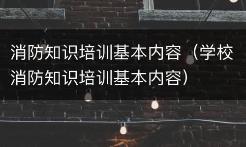 消防知识培训基本内容（学校消防知识培训基本内容）