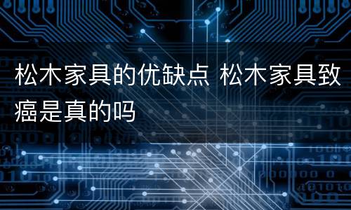 松木家具的优缺点 松木家具致癌是真的吗