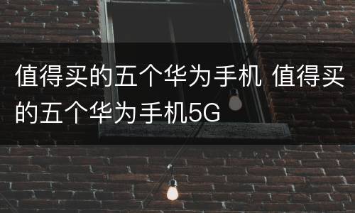 值得买的五个华为手机 值得买的五个华为手机5G