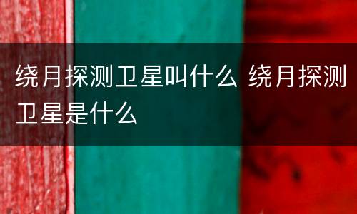 绕月探测卫星叫什么 绕月探测卫星是什么