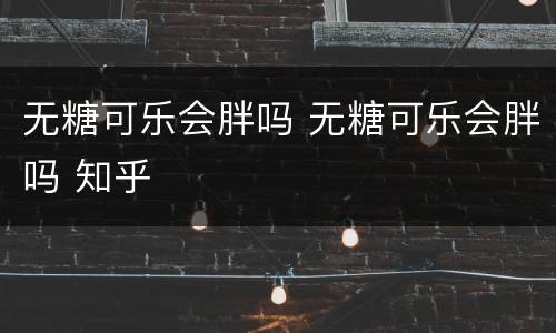 无糖可乐会胖吗 无糖可乐会胖吗 知乎