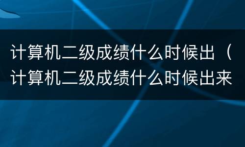 计算机二级成绩什么时候出（计算机二级成绩什么时候出来）