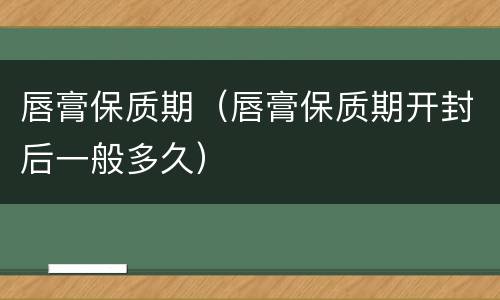 唇膏保质期（唇膏保质期开封后一般多久）