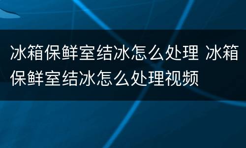 冰箱保鲜室结冰怎么处理 冰箱保鲜室结冰怎么处理视频