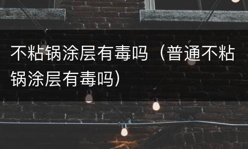 不粘锅涂层有毒吗（普通不粘锅涂层有毒吗）