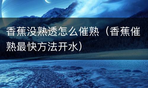 香蕉没熟透怎么催熟（香蕉催熟最快方法开水）