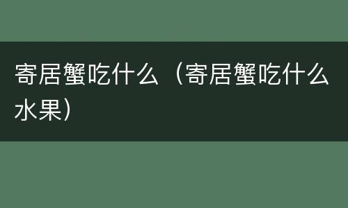 寄居蟹吃什么（寄居蟹吃什么水果）