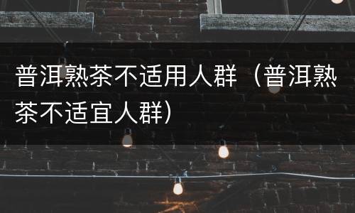 普洱熟茶不适用人群（普洱熟茶不适宜人群）