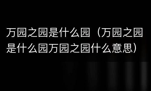 万园之园是什么园（万园之园是什么园万园之园什么意思）