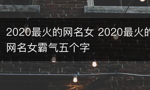 2020最火的网名女 2020最火的网名女霸气五个字
