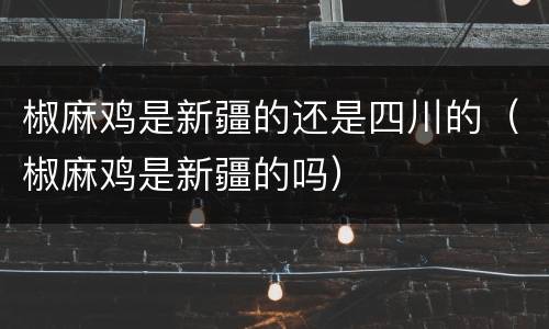 椒麻鸡是新疆的还是四川的（椒麻鸡是新疆的吗）
