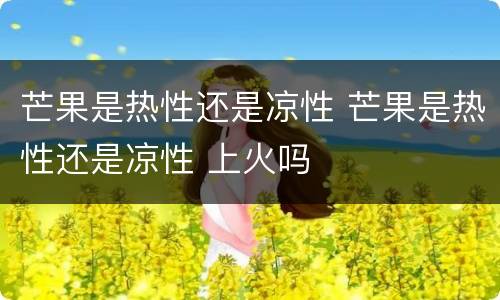 芒果是热性还是凉性 芒果是热性还是凉性 上火吗