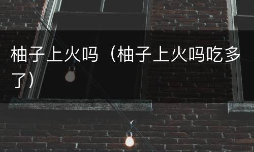 柚子上火吗（柚子上火吗吃多了）