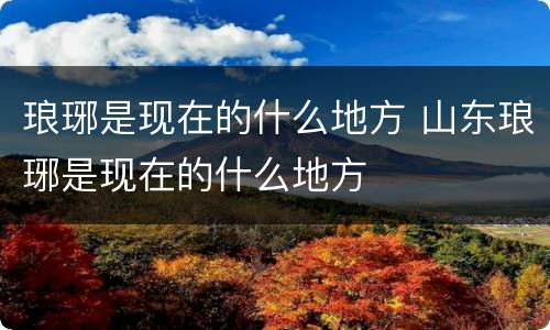 琅琊是现在的什么地方 山东琅琊是现在的什么地方