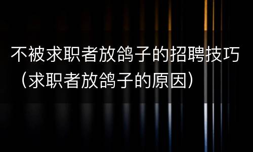 不被求职者放鸽子的招聘技巧（求职者放鸽子的原因）
