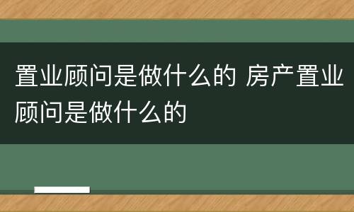 置业顾问是做什么的 房产置业顾问是做什么的