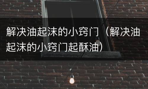 解决油起沫的小窍门（解决油起沫的小窍门起酥油）