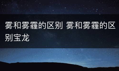 雾和雾霾的区别 雾和雾霾的区别宝龙