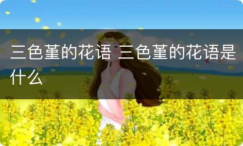 三色堇的花语 三色堇的花语是什么