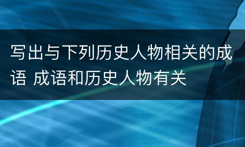 写出与下列历史人物相关的成语 成语和历史人物有关