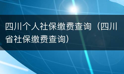 四川个人社保缴费查询（四川省社保缴费查询）