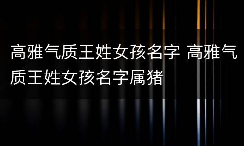 高雅气质王姓女孩名字 高雅气质王姓女孩名字属猪