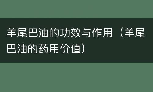 羊尾巴油的功效与作用（羊尾巴油的药用价值）