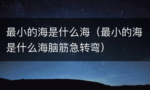 最小的海是什么海（最小的海是什么海脑筋急转弯）