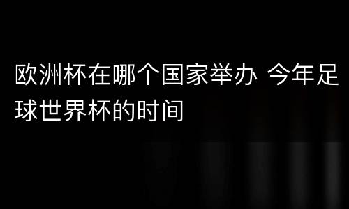 欧洲杯在哪个国家举办 今年足球世界杯的时间