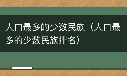 人口最多的少数民族（人口最多的少数民族排名）