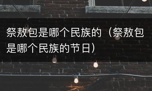 祭敖包是哪个民族的（祭敖包是哪个民族的节日）