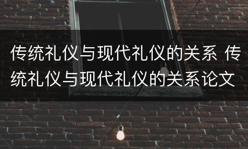传统礼仪与现代礼仪的关系 传统礼仪与现代礼仪的关系论文