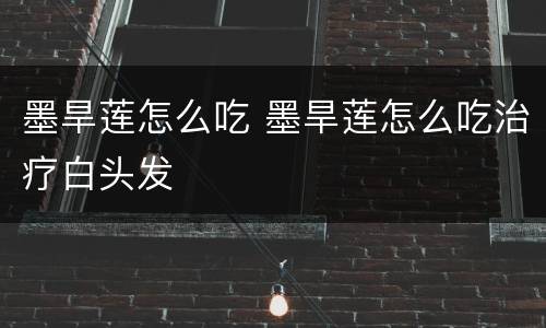 墨旱莲怎么吃 墨旱莲怎么吃治疗白头发