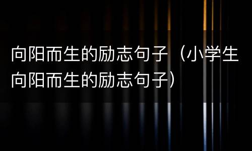 向阳而生的励志句子（小学生向阳而生的励志句子）