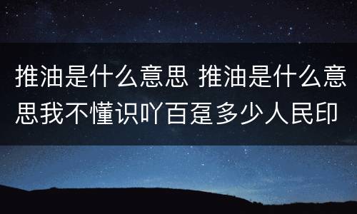 推油是什么意思 推油是什么意思我不懂识吖百趸多少人民印请沆
