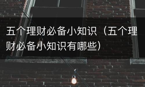 五个理财必备小知识（五个理财必备小知识有哪些）