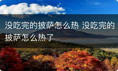 没吃完的披萨怎么热 没吃完的披萨怎么热了