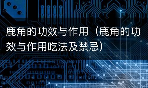鹿角的功效与作用（鹿角的功效与作用吃法及禁忌）