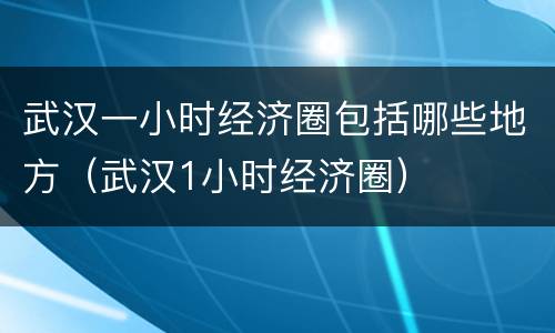 武汉一小时经济圈包括哪些地方（武汉1小时经济圈）