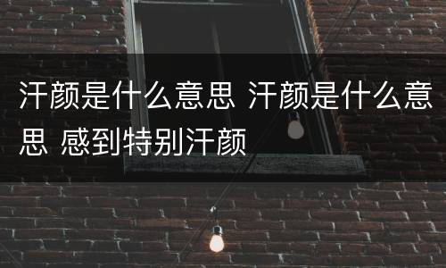 汗颜是什么意思 汗颜是什么意思 感到特别汗颜