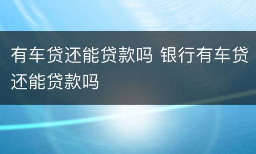 有车贷还能贷款吗 银行有车贷还能贷款吗